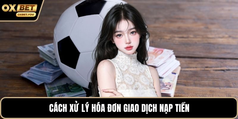Cách xử lý hóa đơn giao dịch nạp tiền